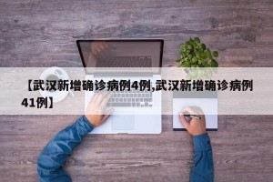 【武汉新增确诊病例4例,武汉新增确诊病例41例】