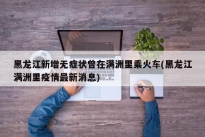 黑龙江新增无症状曾在满洲里乘火车(黑龙江满洲里疫情最新消息)