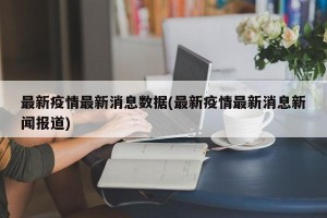 最新疫情最新消息数据(最新疫情最新消息新闻报道)