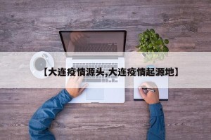 【大连疫情源头,大连疫情起源地】