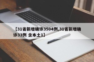 【31省新增确诊3504例,31省新增确诊33例 含本土1】