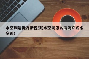 水空调清洗方法视频(水空调怎么清洗立式水空调)