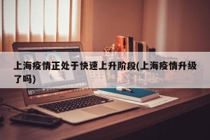 上海疫情正处于快速上升阶段(上海疫情升级了吗)