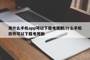 用什么手机app可以下载电视剧/什么手机软件可以下载电视剧