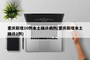 重庆新增10例本土确诊病例(重庆新增本土确诊2例)