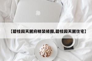 【碧桂园天麓府精装修图,碧桂园天麓住宅】
