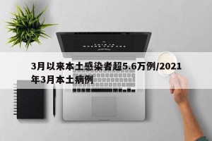 3月以来本土感染者超5.6万例/2021年3月本土病例