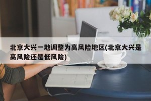北京大兴一地调整为高风险地区(北京大兴是高风险还是低风险)
