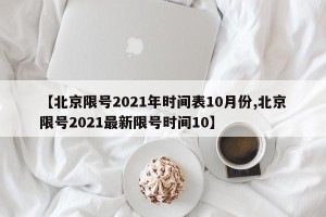 【北京限号2021年时间表10月份,北京限号2021最新限号时间10】