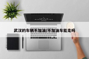 武汉的车辆不加油/不加油车能走吗