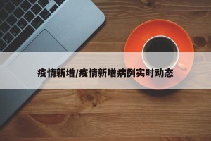 疫情新增/疫情新增病例实时动态