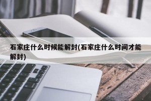 石家庄什么时候能解封(石家庄什么时间才能解封)