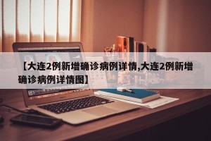 【大连2例新增确诊病例详情,大连2例新增确诊病例详情图】