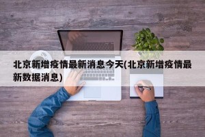 北京新增疫情最新消息今天(北京新增疫情最新数据消息)