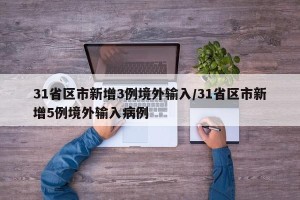31省区市新增3例境外输入/31省区市新增5例境外输入病例