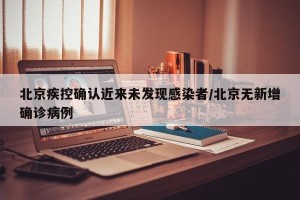 北京疾控确认近来未发现感染者/北京无新增确诊病例