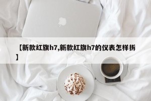 【新款红旗h7,新款红旗h7的仪表怎样拆】