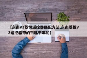 【东南v3菱悦遥控器匹配方法,东南菱悦v3遥控器带的钥匙干嘛的】
