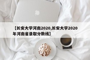 【长安大学河南2020,长安大学2020年河南省录取分数线】