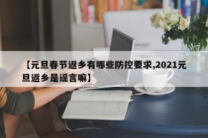 【元旦春节返乡有哪些防控要求,2021元旦返乡是谣言嘛】