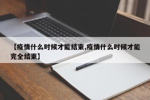 【疫情什么时候才能结束,疫情什么时候才能完全结束】