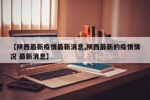 【陕西最新疫情最新消息,陕西最新的疫情情况 最新消息】