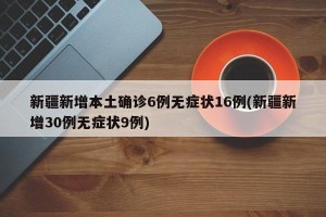 新疆新增本土确诊6例无症状16例(新疆新增30例无症状9例)