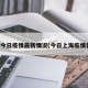 上海今日疫情最新情况(今日上海疫情状况)