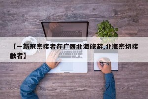 【一新冠密接者在广西北海旅游,北海密切接触者】