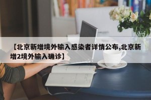 【北京新增境外输入感染者详情公布,北京新增2境外输入确诊】