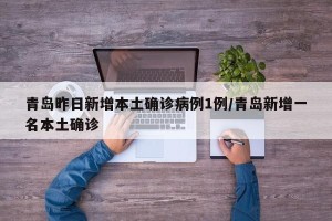 青岛昨日新增本土确诊病例1例/青岛新增一名本土确诊