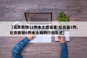 【北京新增11例本土感染者:社会面1例,北京新增6例本土病例行动轨迹】