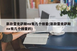 新款雷克萨斯nx有几个排量(新款雷克萨斯nx有几个排量的)