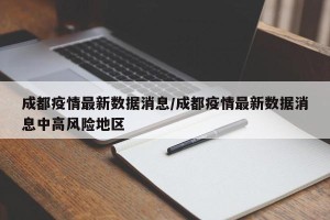 成都疫情最新数据消息/成都疫情最新数据消息中高风险地区