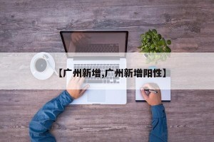 【广州新增,广州新增阳性】