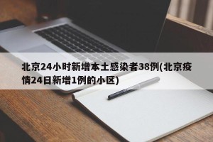 北京24小时新增本土感染者38例(北京疫情24日新增1例的小区)