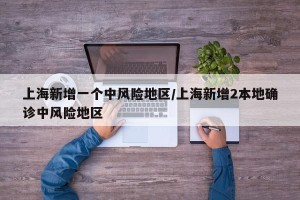 上海新增一个中风险地区/上海新增2本地确诊中风险地区