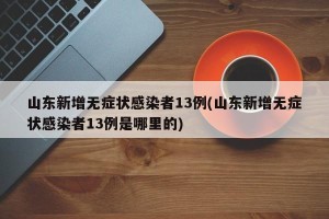 山东新增无症状感染者13例(山东新增无症状感染者13例是哪里的)