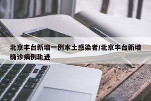北京丰台新增一例本土感染者/北京丰台新增确诊病例轨迹