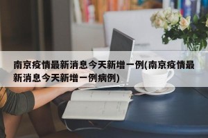 南京疫情最新消息今天新增一例(南京疫情最新消息今天新增一例病例)