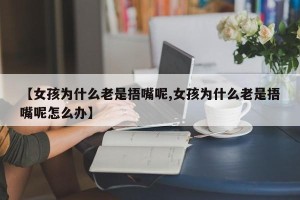 【女孩为什么老是捂嘴呢,女孩为什么老是捂嘴呢怎么办】