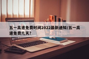 五一高速免费时间2022最新通知/五一高速免费几天?