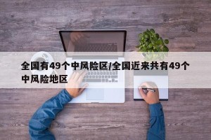 全国有49个中风险区/全国近来共有49个中风险地区