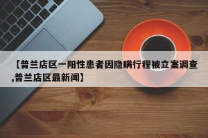 【普兰店区一阳性患者因隐瞒行程被立案调查,普兰店区最新闻】