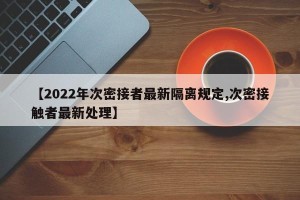 【2022年次密接者最新隔离规定,次密接触者最新处理】