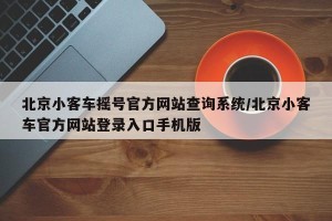 北京小客车摇号官方网站查询系统/北京小客车官方网站登录入口手机版