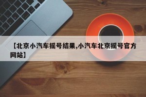【北京小汽车摇号结果,小汽车北京摇号官方网站】