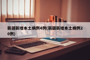 新疆新增本土病例4例(新疆新增本土病例20例)