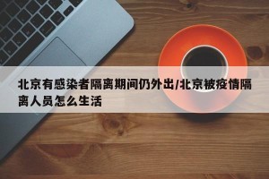 北京有感染者隔离期间仍外出/北京被疫情隔离人员怎么生活