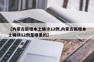 【内蒙古新增本土确诊12例,内蒙古新增本土确诊12例是哪里的】